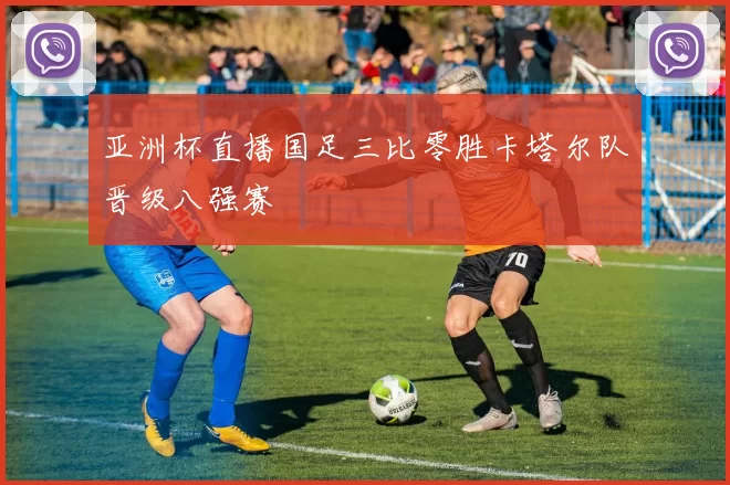 亚洲杯直播国足三比零胜卡塔尔队晋级八强赛