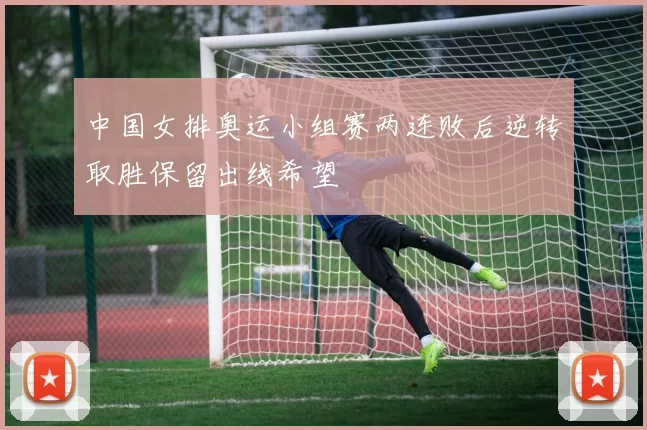 中国女排奥运小组赛两连败后逆转取胜保留出线希望