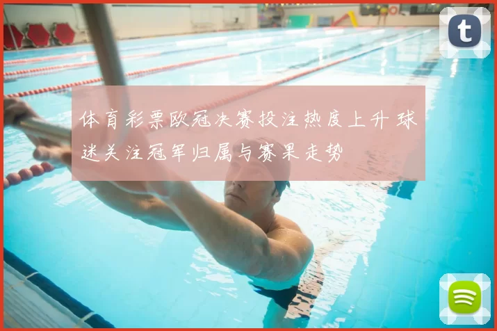 体育彩票欧冠决赛投注热度上升 球迷关注冠军归属与赛果走势