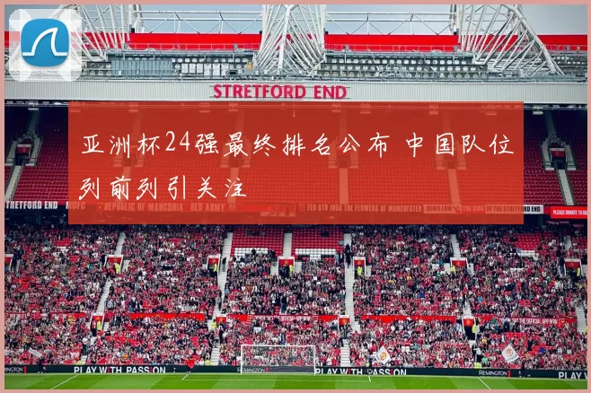 亚洲杯24强最终排名公布 中国队位列前列引关注