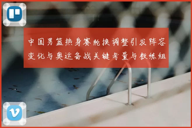 中国男篮热身赛轮换调整引发阵容变化与奥运备战关键考量与教练组研判