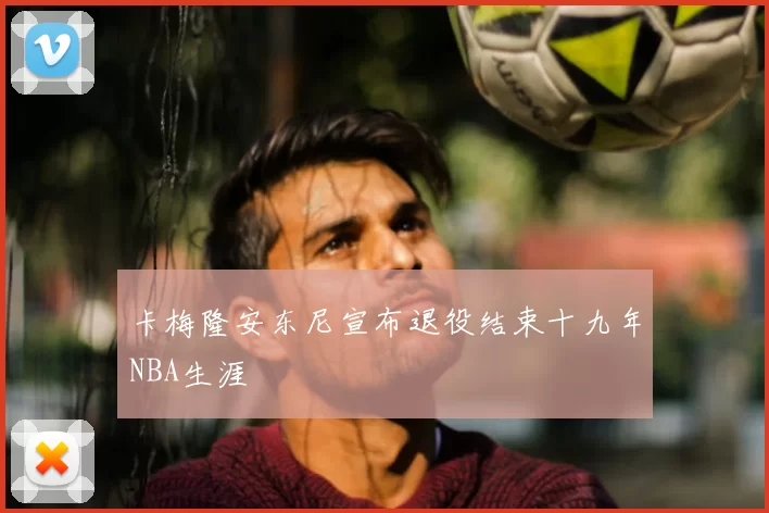 卡梅隆安东尼宣布退役结束十九年NBA生涯