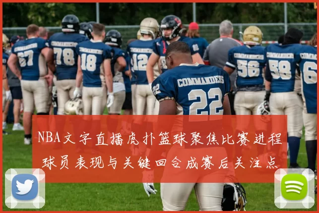 NBA文字直播虎扑篮球聚焦比赛进程 球员表现与关键回合成赛后关注点