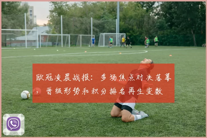 欧冠凌晨战报：多场焦点对决落幕，晋级形势和积分排名再生变数