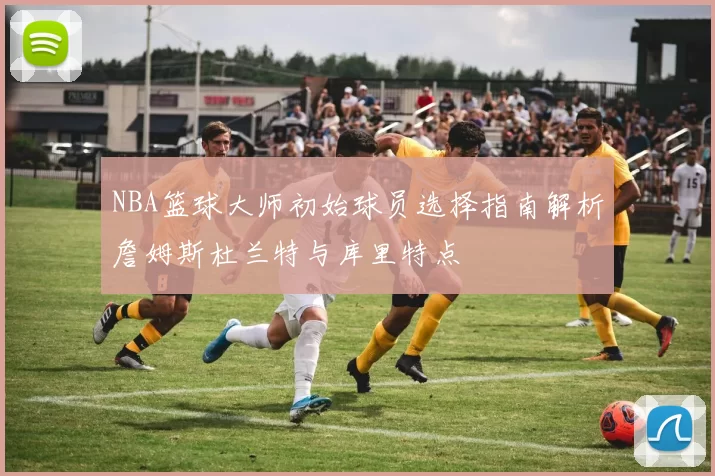NBA篮球大师初始球员选择指南解析詹姆斯杜兰特与库里特点