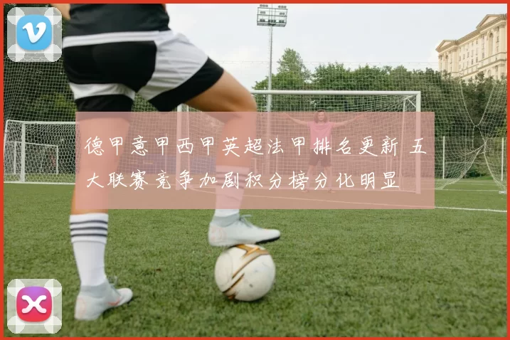 德甲意甲西甲英超法甲排名更新 五大联赛竞争加剧积分榜分化明显