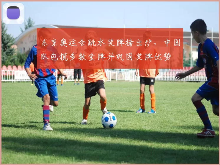 东京奥运会跳水奖牌榜出炉，中国队包揽多数金牌并巩固奖牌优势