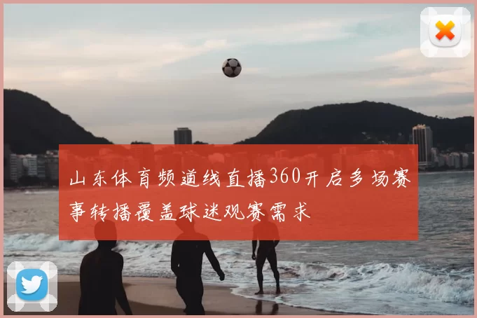 山东体育频道线直播360开启多场赛事转播覆盖球迷观赛需求