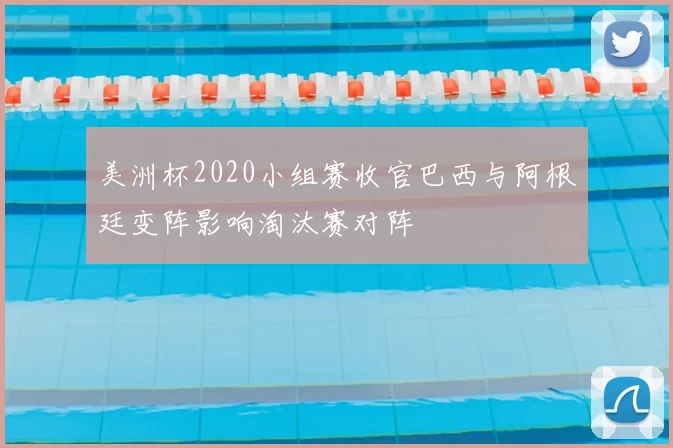 美洲杯2020小组赛收官巴西与阿根廷变阵影响淘汰赛对阵